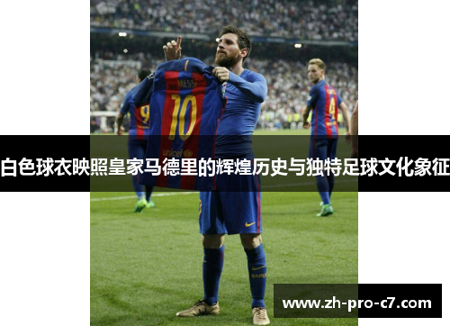 白色球衣映照皇家马德里的辉煌历史与独特足球文化象征