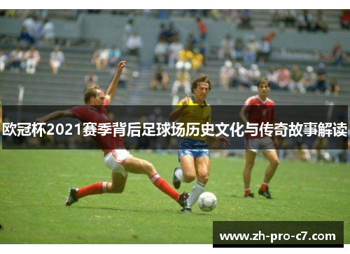 欧冠杯2021赛季背后足球场历史文化与传奇故事解读
