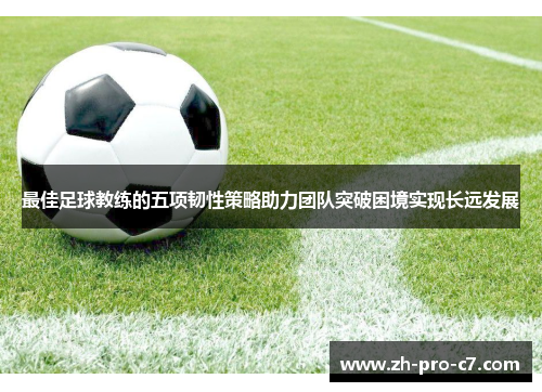 最佳足球教练的五项韧性策略助力团队突破困境实现长远发展