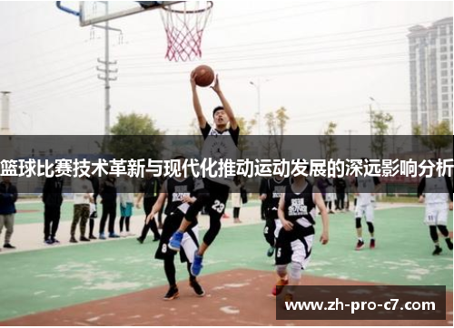 篮球比赛技术革新与现代化推动运动发展的深远影响分析