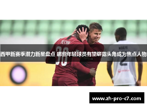 西甲新赛季潜力新星盘点 哪些年轻球员有望崭露头角成为焦点人物