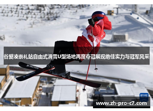 谷爱凌崇礼站自由式滑雪U型场地再度夺冠展现绝佳实力与冠军风采