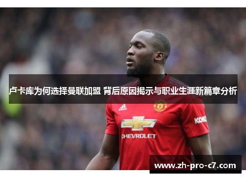 卢卡库为何选择曼联加盟 背后原因揭示与职业生涯新篇章分析