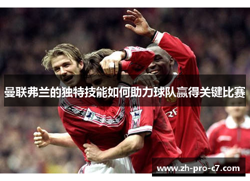 曼联弗兰的独特技能如何助力球队赢得关键比赛