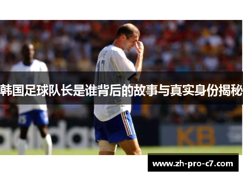 韩国足球队长是谁背后的故事与真实身份揭秘