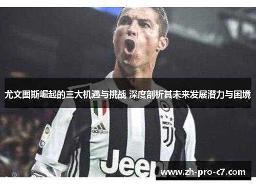 尤文图斯崛起的三大机遇与挑战 深度剖析其未来发展潜力与困境