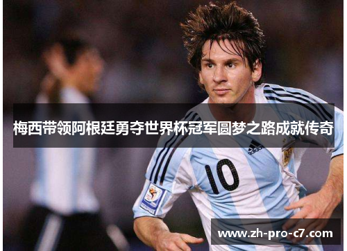 梅西带领阿根廷勇夺世界杯冠军圆梦之路成就传奇