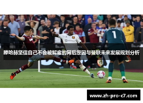 滕哈赫坚信自己不会被解雇的背后原因与曼联未来发展规划分析