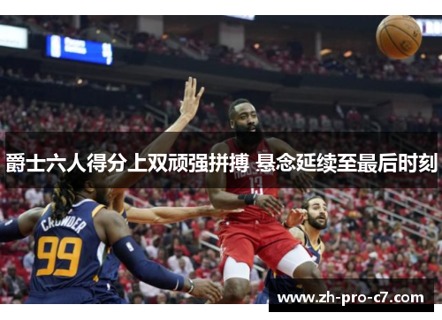 爵士六人得分上双顽强拼搏 悬念延续至最后时刻