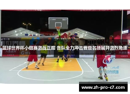 篮球世界杯小组赛激战正酣 各队全力冲击晋级名额展开激烈角逐