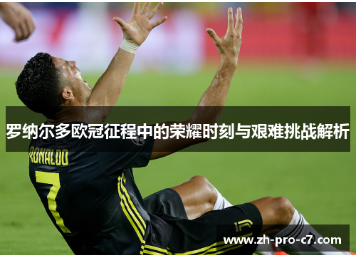 罗纳尔多欧冠征程中的荣耀时刻与艰难挑战解析