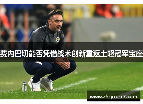 费内巴切能否凭借战术创新重返土超冠军宝座