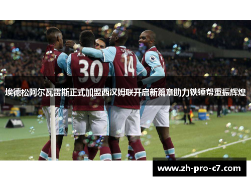埃德松阿尔瓦雷斯正式加盟西汉姆联开启新篇章助力铁锤帮重振辉煌