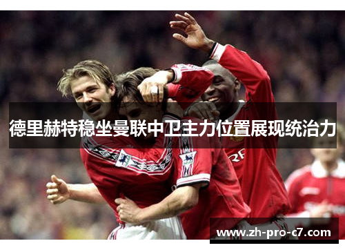 德里赫特稳坐曼联中卫主力位置展现统治力