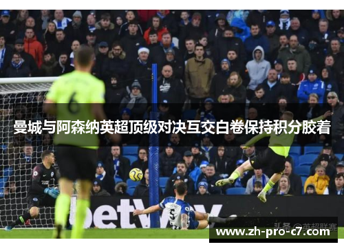 曼城与阿森纳英超顶级对决互交白卷保持积分胶着