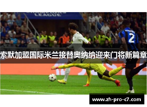 索默加盟国际米兰接替奥纳纳迎来门将新篇章