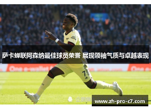 萨卡蝉联阿森纳最佳球员荣誉 展现领袖气质与卓越表现
