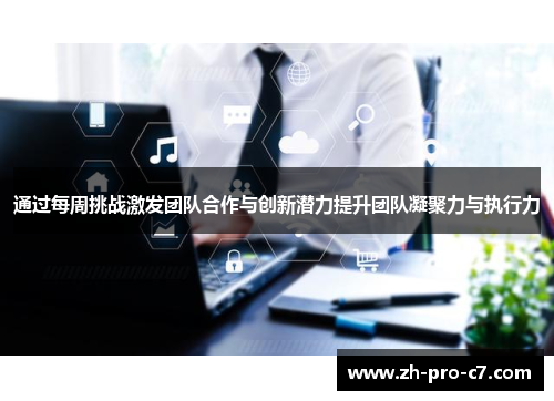 通过每周挑战激发团队合作与创新潜力提升团队凝聚力与执行力
