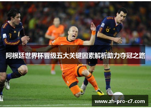 阿根廷世界杯晋级五大关键因素解析助力夺冠之路