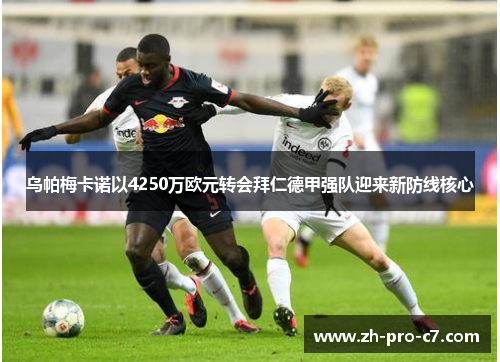乌帕梅卡诺以4250万欧元转会拜仁德甲强队迎来新防线核心