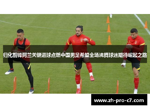 归化前锋阿兰关键进球点燃中国男足希望全场沸腾球迷期待崛起之路
