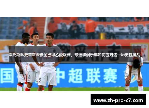 桑托斯队史首次降级至巴甲乙级联赛，球迷和俱乐部如何应对这一历史性挑战